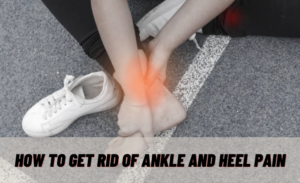 How to Get Rid of Ankle and Heel Pain